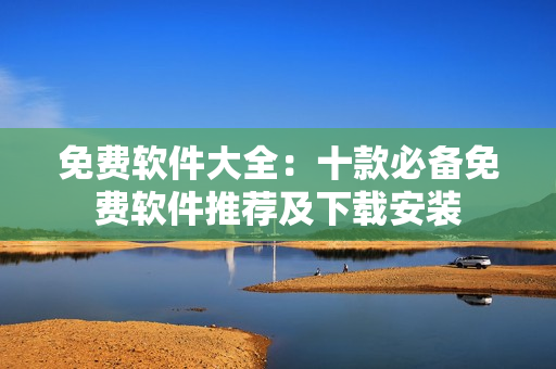 免费软件大全：十款必备免费软件推荐及下载安装