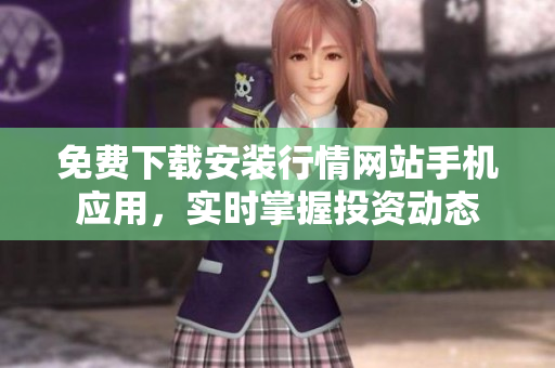 免费下载安装行情网站手机应用，实时掌握投资动态