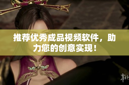 推荐优秀成品视频软件，助力您的创意实现！
