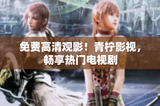 免费高清观影！青柠影视，畅享热门电视剧