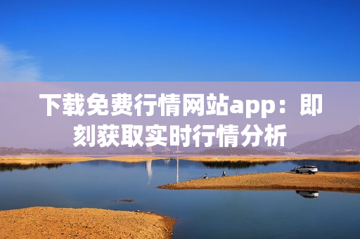 下载免费行情网站app：即刻获取实时行情分析