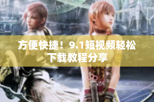 方便快捷！9.1短视频轻松下载教程分享