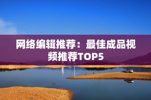 网络编辑推荐：最佳成品视频推荐TOP5