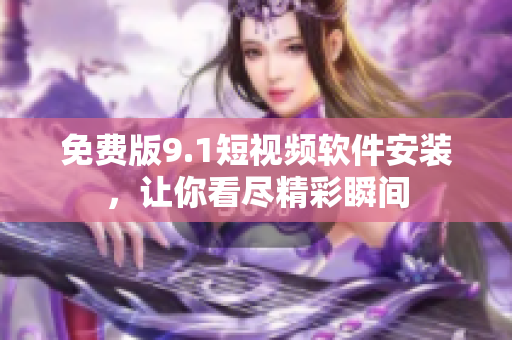 免费版9.1短视频软件安装，让你看尽精彩瞬间