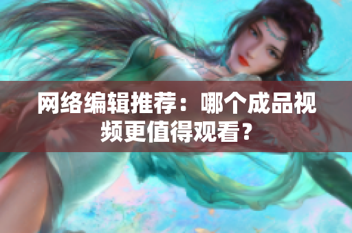 网络编辑推荐：哪个成品视频更值得观看？