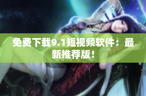免费下载9.1短视频软件：最新推荐版！