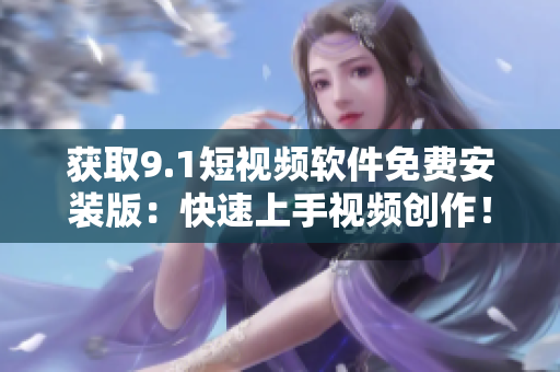 获取9.1短视频软件免费安装版：快速上手视频创作！