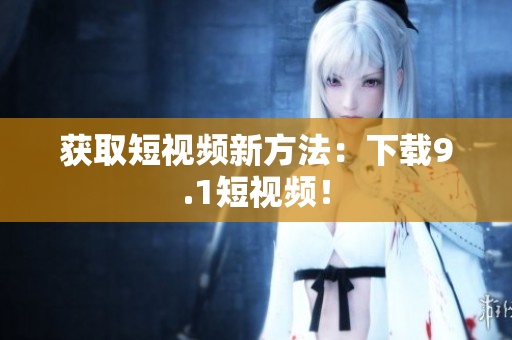 获取短视频新方法：下载9.1短视频！
