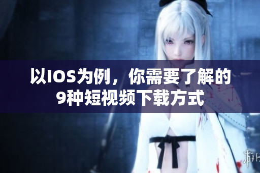 以IOS为例，你需要了解的9种短视频下载方式