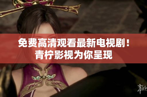 免费高清观看最新电视剧！青柠影视为你呈现