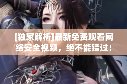 [独家解析]最新免费观看网络安全视频，绝不能错过！