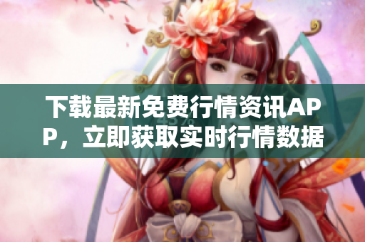 下载最新免费行情资讯APP，立即获取实时行情数据