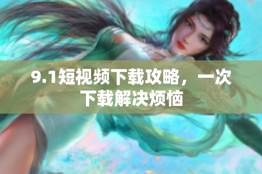 9.1短视频下载攻略，一次下载解决烦恼