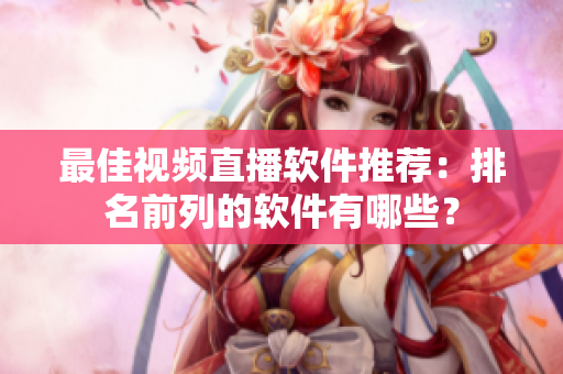 最佳视频直播软件推荐：排名前列的软件有哪些？