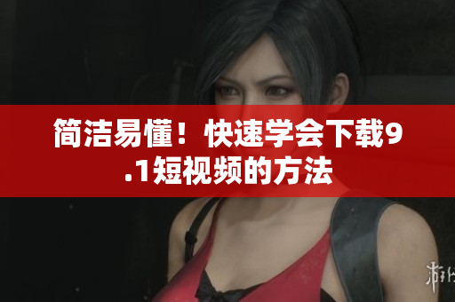 简洁易懂！快速学会下载9.1短视频的方法