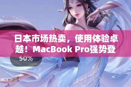 日本市场热卖，使用体验卓越！MacBook Pro强势登场
