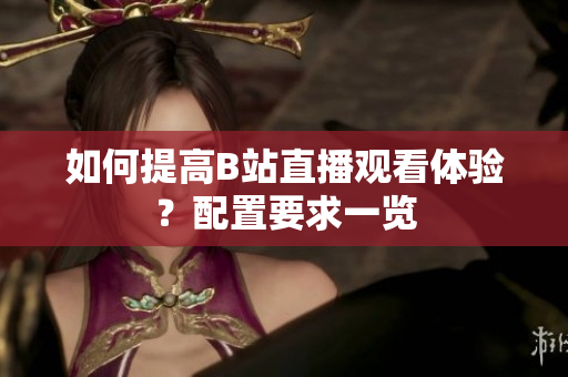 如何提高B站直播观看体验？配置要求一览