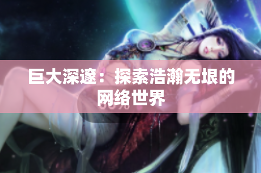 巨大深邃：探索浩瀚无垠的网络世界
