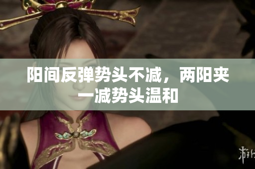 阳间反弹势头不减，两阳夹一减势头温和