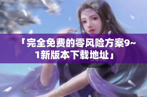 「完全免费的零风险方案9~1新版本下载地址」