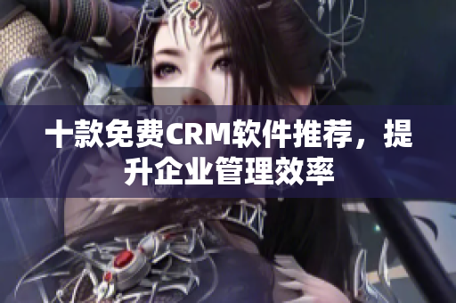 十款免费CRM软件推荐，提升企业管理效率
