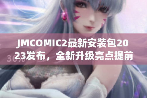 JMCOMIC2最新安装包2023发布，全新升级亮点提前曝光