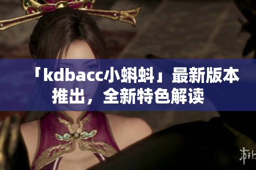 「kdbacc小蝌蚪」最新版本推出，全新特色解读
