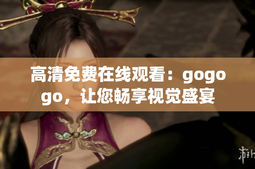 高清免费在线观看：gogogo，让您畅享视觉盛宴
