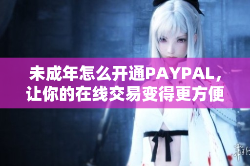 未成年怎么开通PAYPAL，让你的在线交易变得更方便