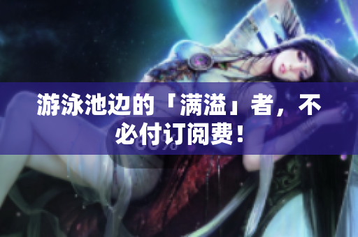 游泳池边的「满溢」者，不必付订阅费！