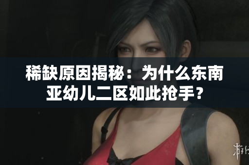 稀缺原因揭秘：为什么东南亚幼儿二区如此抢手？