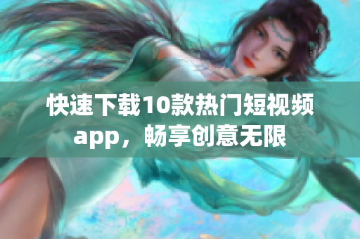 快速下载10款热门短视频app，畅享创意无限
