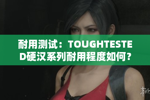 耐用测试：TOUGHTESTED硬汉系列耐用程度如何？