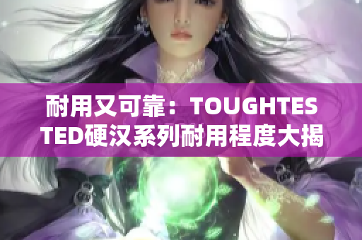 耐用又可靠：TOUGHTESTED硬汉系列耐用程度大揭秘