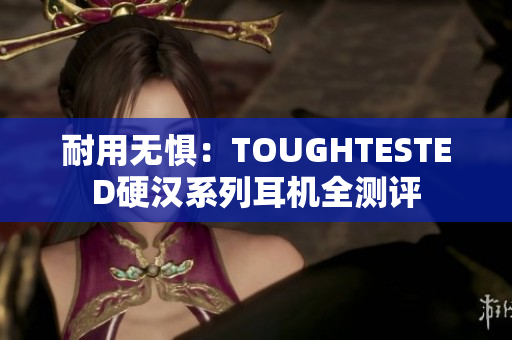 耐用无惧：TOUGHTESTED硬汉系列耳机全测评