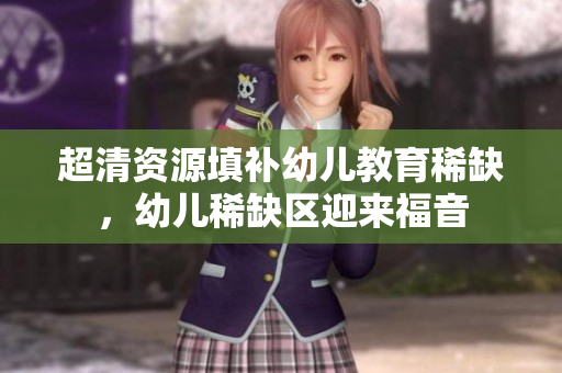 超清资源填补幼儿教育稀缺，幼儿稀缺区迎来福音