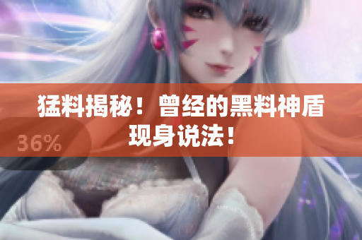 猛料揭秘！曾经的黑料神盾现身说法！