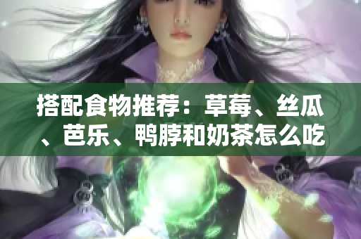 搭配食物推荐：草莓、丝瓜、芭乐、鸭脖和奶茶怎么吃更好？