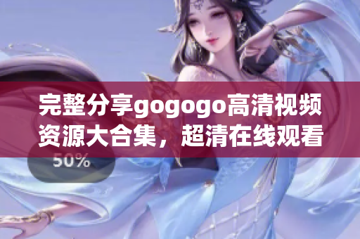完整分享gogogo高清视频资源大合集，超清在线观看
