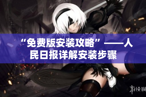 “免费版安装攻略”——人民日报详解安装步骤