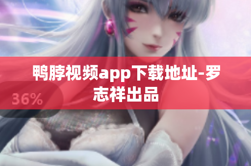 鸭脖视频app下载地址-罗志祥出品