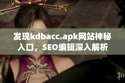 发现kdbacc.apk网站神秘入口，SEO编辑深入解析