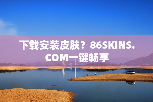 下载安装皮肤？86SKINS.COM一键畅享