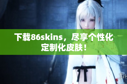 下载86skins，尽享个性化定制化皮肤！