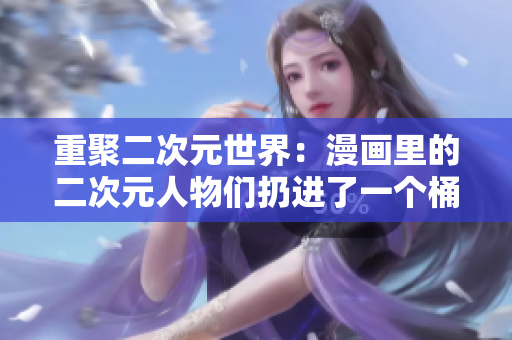 重聚二次元世界：漫画里的二次元人物们扔进了一个桶里！