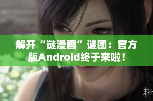 解开“谜漫画”谜团：官方版Android终于来啦！