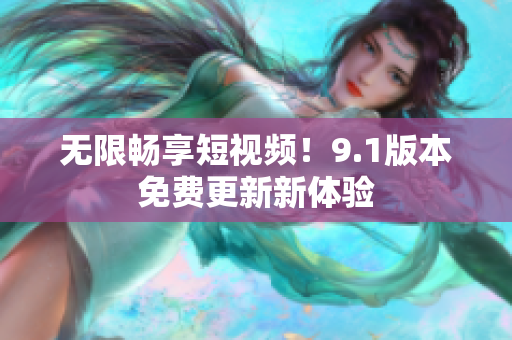 无限畅享短视频！9.1版本免费更新新体验