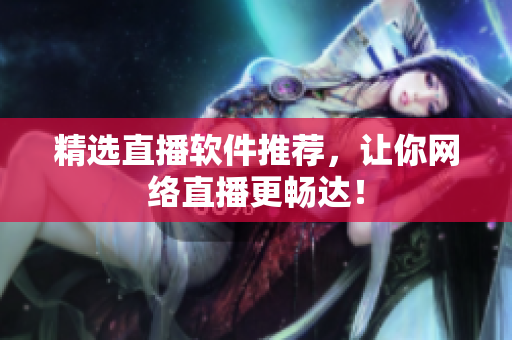 精选直播软件推荐，让你网络直播更畅达！