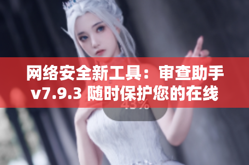 网络安全新工具：审查助手v7.9.3 随时保护您的在线安全