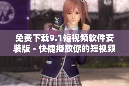 免费下载9.1短视频软件安装版 - 快捷播放你的短视频！